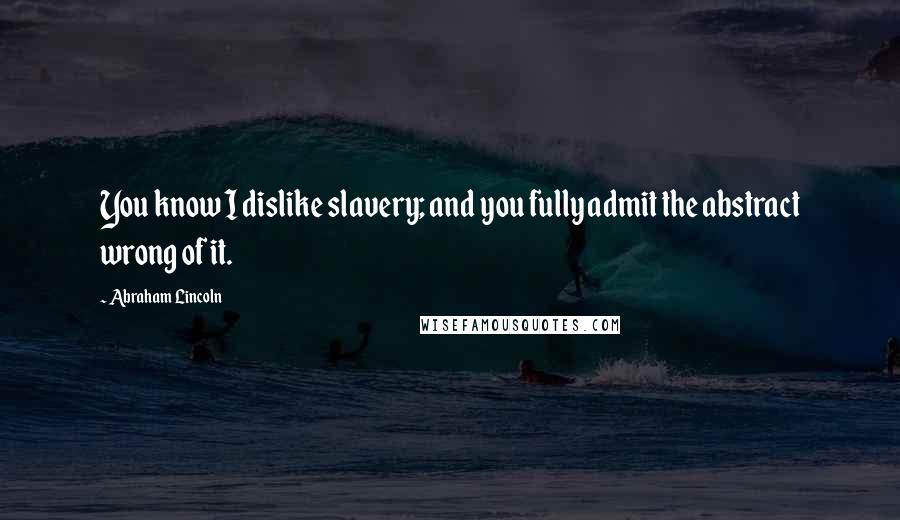 Abraham Lincoln Quotes: You know I dislike slavery; and you fully admit the abstract wrong of it.