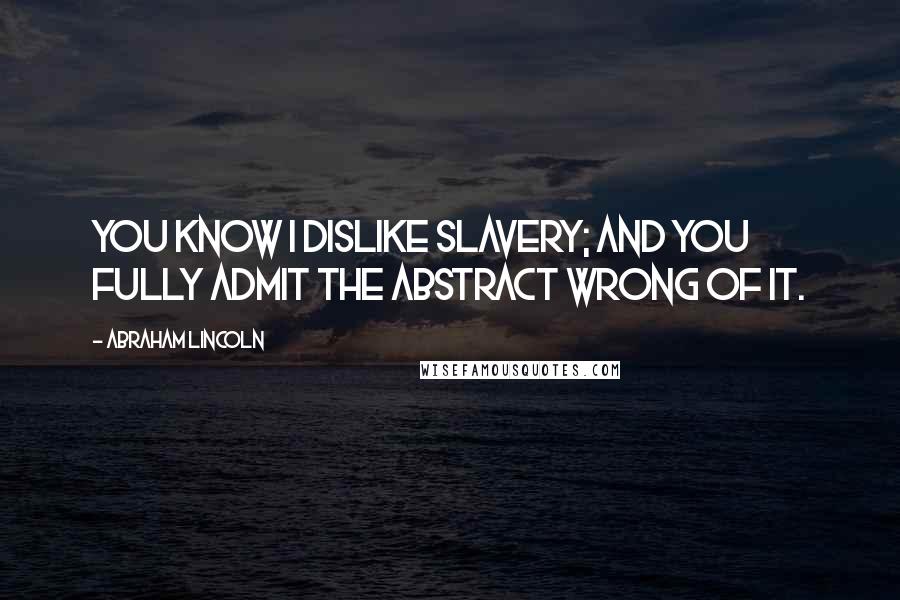 Abraham Lincoln Quotes: You know I dislike slavery; and you fully admit the abstract wrong of it.