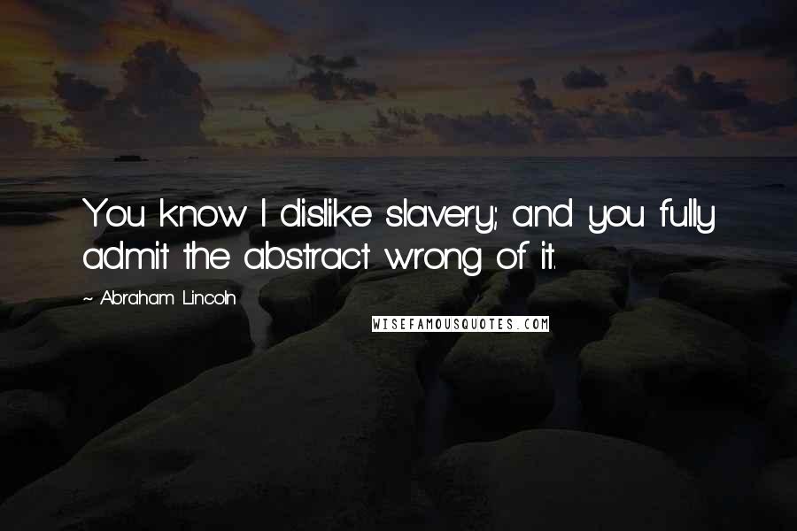 Abraham Lincoln Quotes: You know I dislike slavery; and you fully admit the abstract wrong of it.