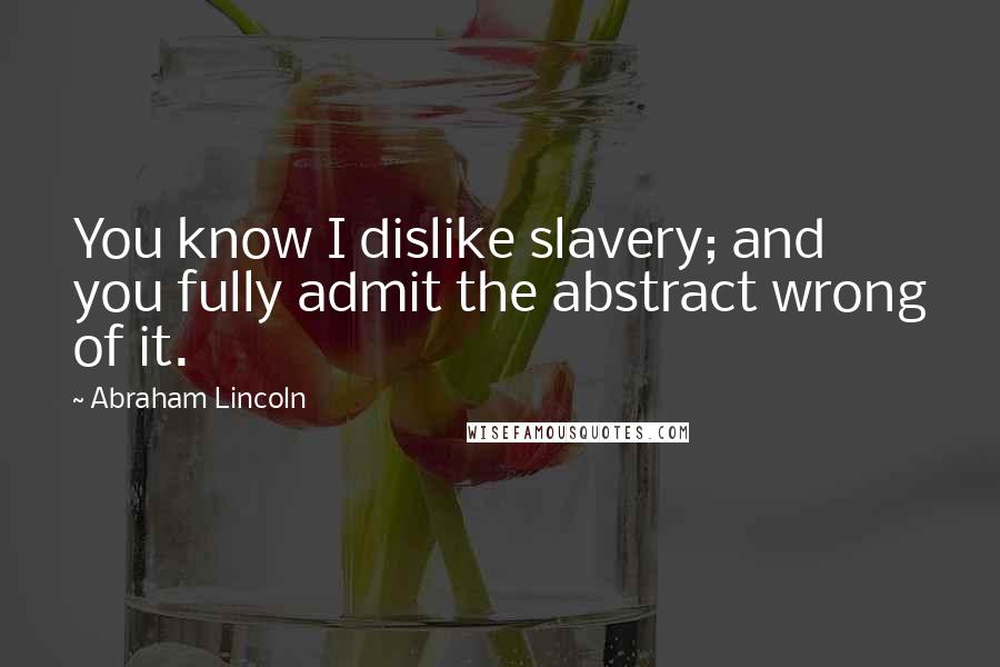 Abraham Lincoln Quotes: You know I dislike slavery; and you fully admit the abstract wrong of it.