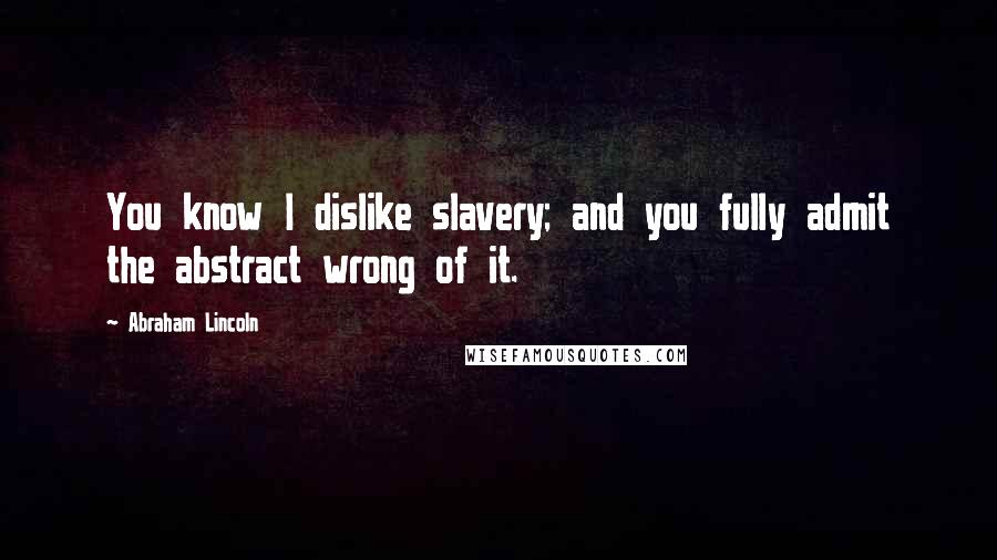 Abraham Lincoln Quotes: You know I dislike slavery; and you fully admit the abstract wrong of it.