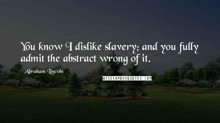 Abraham Lincoln Quotes: You know I dislike slavery; and you fully admit the abstract wrong of it.