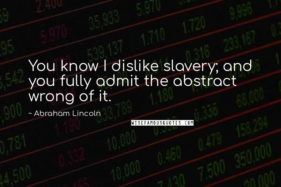Abraham Lincoln Quotes: You know I dislike slavery; and you fully admit the abstract wrong of it.