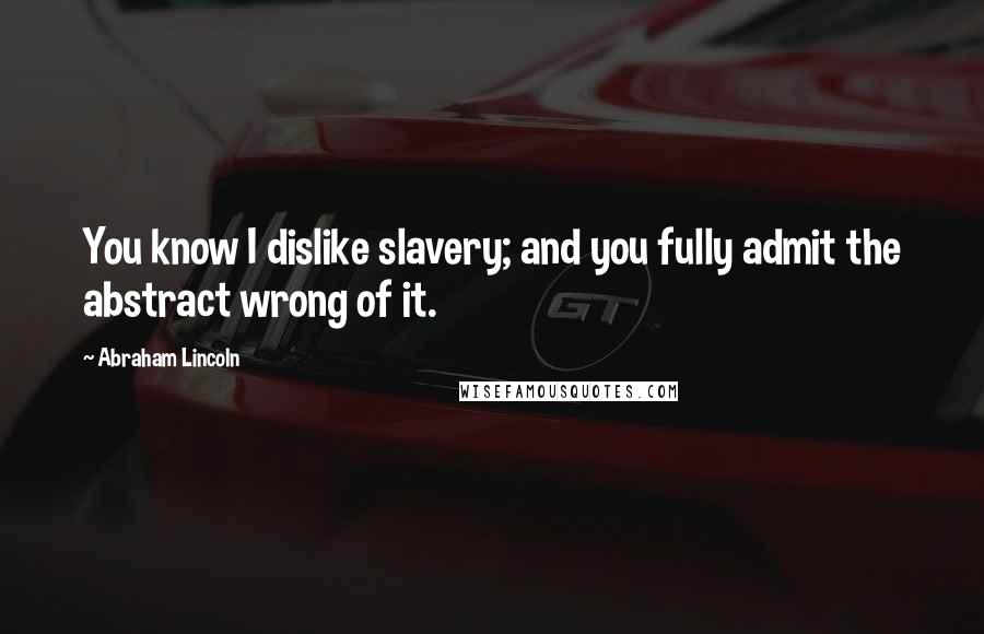 Abraham Lincoln Quotes: You know I dislike slavery; and you fully admit the abstract wrong of it.