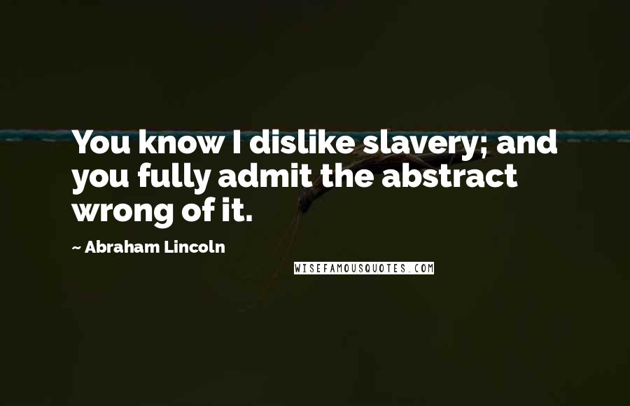 Abraham Lincoln Quotes: You know I dislike slavery; and you fully admit the abstract wrong of it.