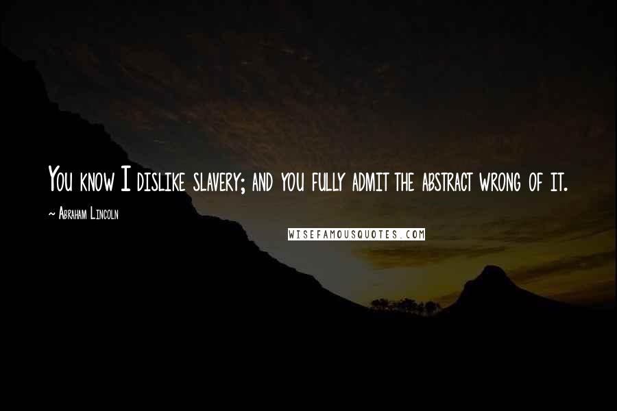 Abraham Lincoln Quotes: You know I dislike slavery; and you fully admit the abstract wrong of it.