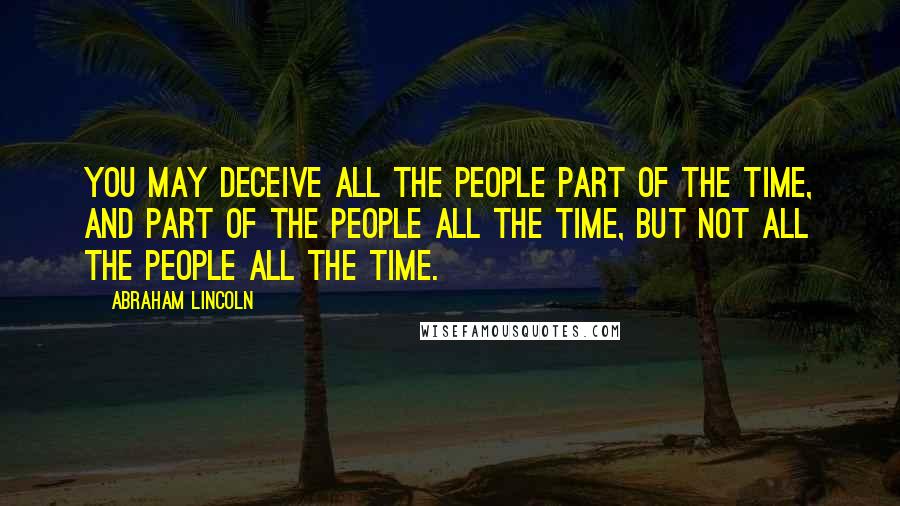 Abraham Lincoln Quotes: You may deceive all the people part of the time, and part of the people all the time, but not all the people all the time.