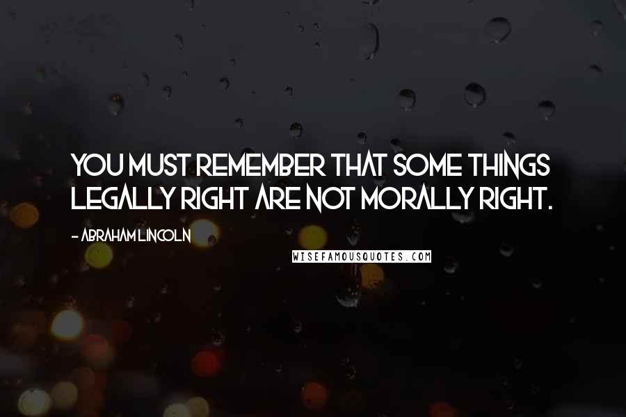 Abraham Lincoln Quotes: You must remember that some things legally right are not morally right.