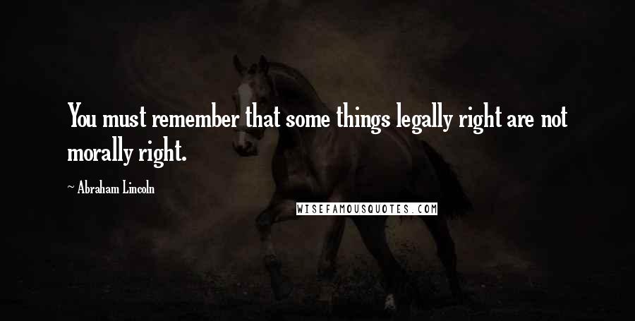 Abraham Lincoln Quotes: You must remember that some things legally right are not morally right.