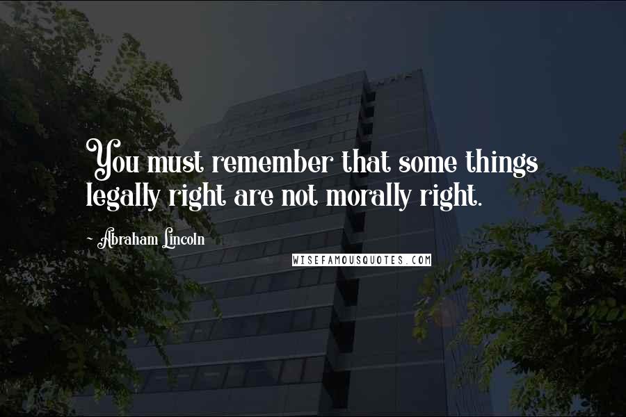 Abraham Lincoln Quotes: You must remember that some things legally right are not morally right.