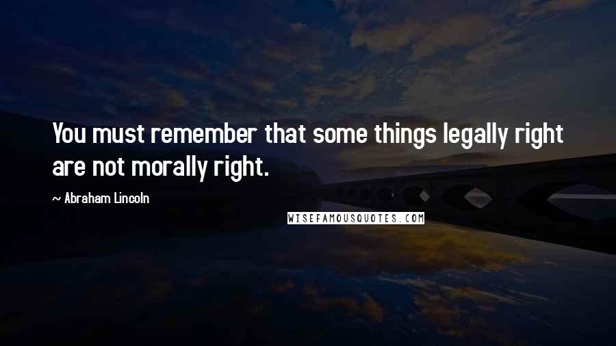 Abraham Lincoln Quotes: You must remember that some things legally right are not morally right.