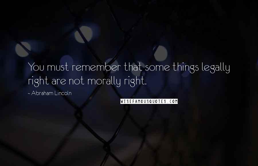 Abraham Lincoln Quotes: You must remember that some things legally right are not morally right.