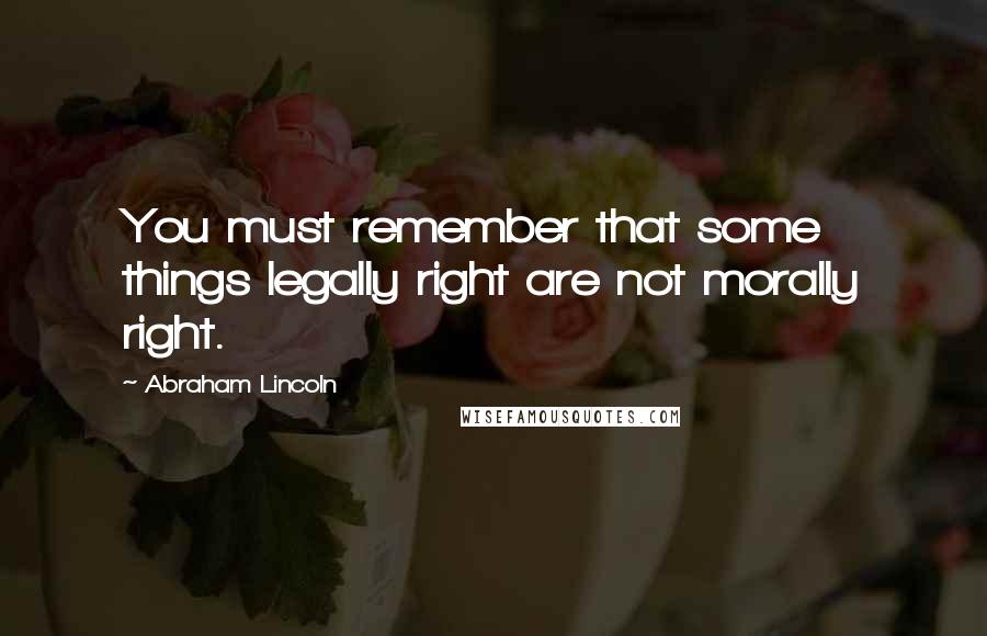 Abraham Lincoln Quotes: You must remember that some things legally right are not morally right.