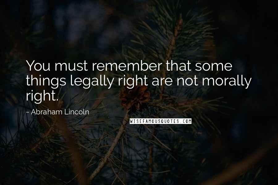 Abraham Lincoln Quotes: You must remember that some things legally right are not morally right.