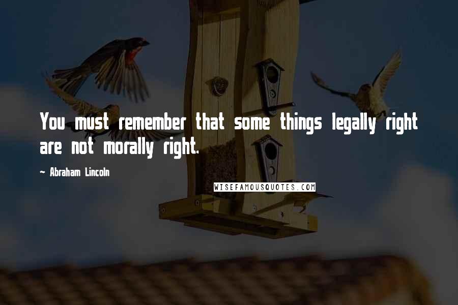 Abraham Lincoln Quotes: You must remember that some things legally right are not morally right.