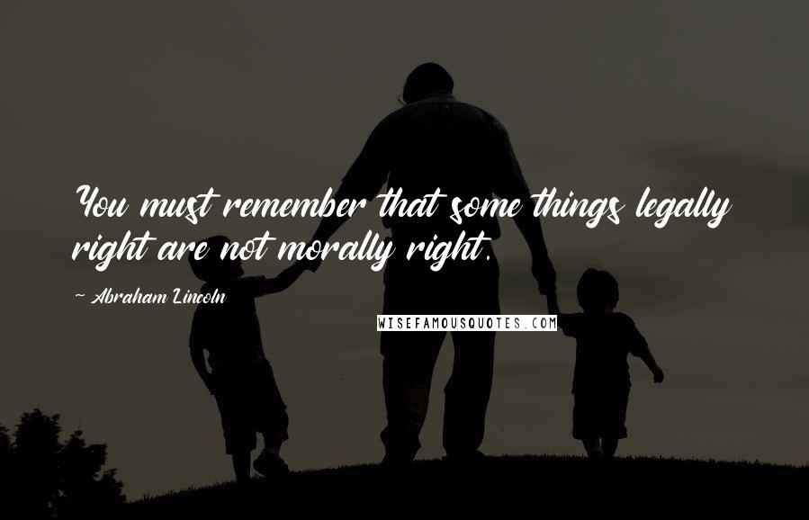 Abraham Lincoln Quotes: You must remember that some things legally right are not morally right.