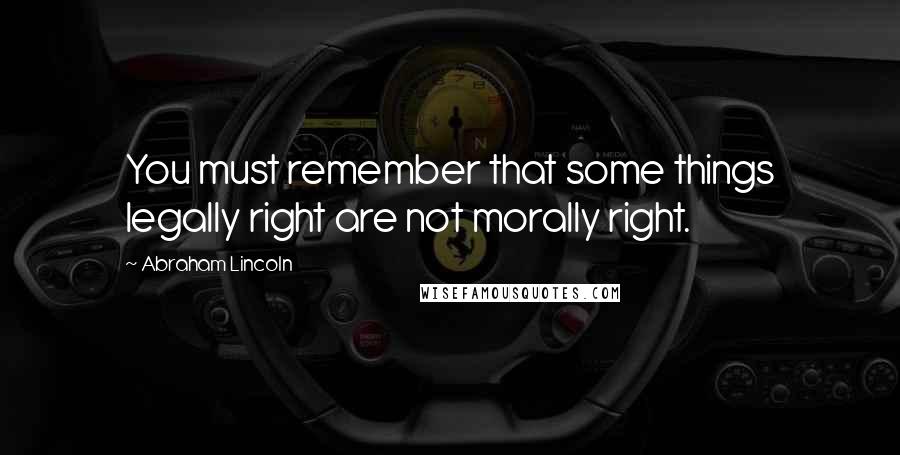 Abraham Lincoln Quotes: You must remember that some things legally right are not morally right.