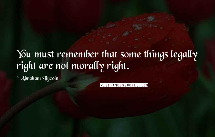 Abraham Lincoln Quotes: You must remember that some things legally right are not morally right.