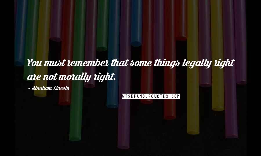 Abraham Lincoln Quotes: You must remember that some things legally right are not morally right.