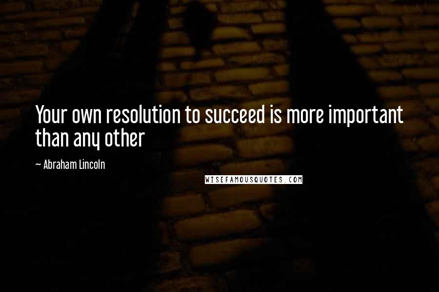 Abraham Lincoln Quotes: Your own resolution to succeed is more important than any other