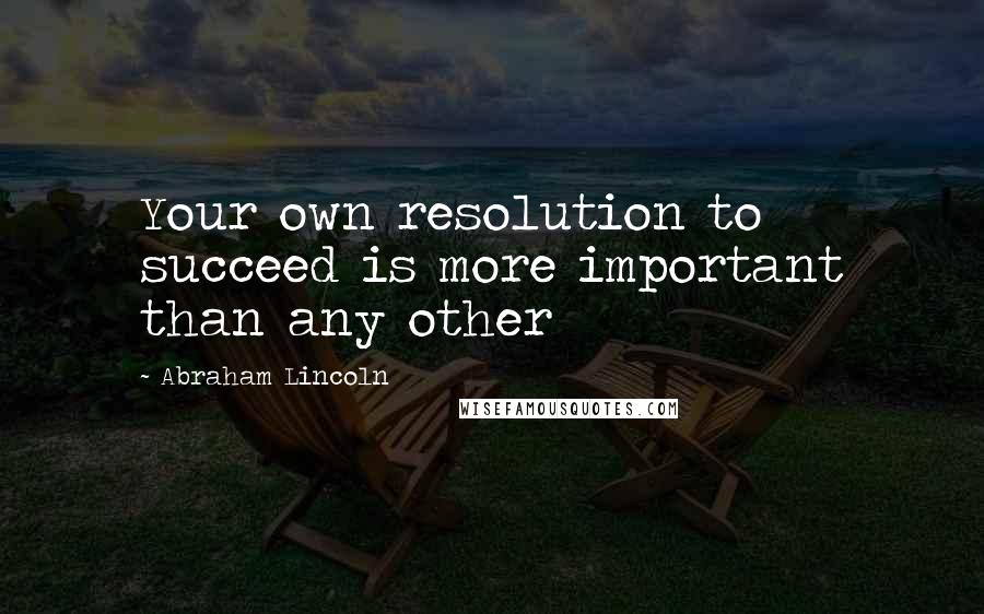 Abraham Lincoln Quotes: Your own resolution to succeed is more important than any other