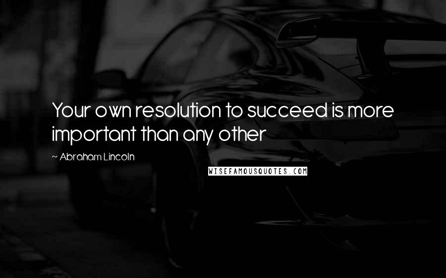 Abraham Lincoln Quotes: Your own resolution to succeed is more important than any other