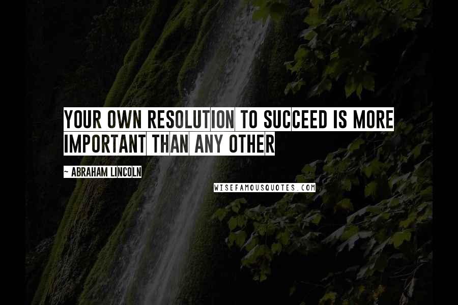 Abraham Lincoln Quotes: Your own resolution to succeed is more important than any other