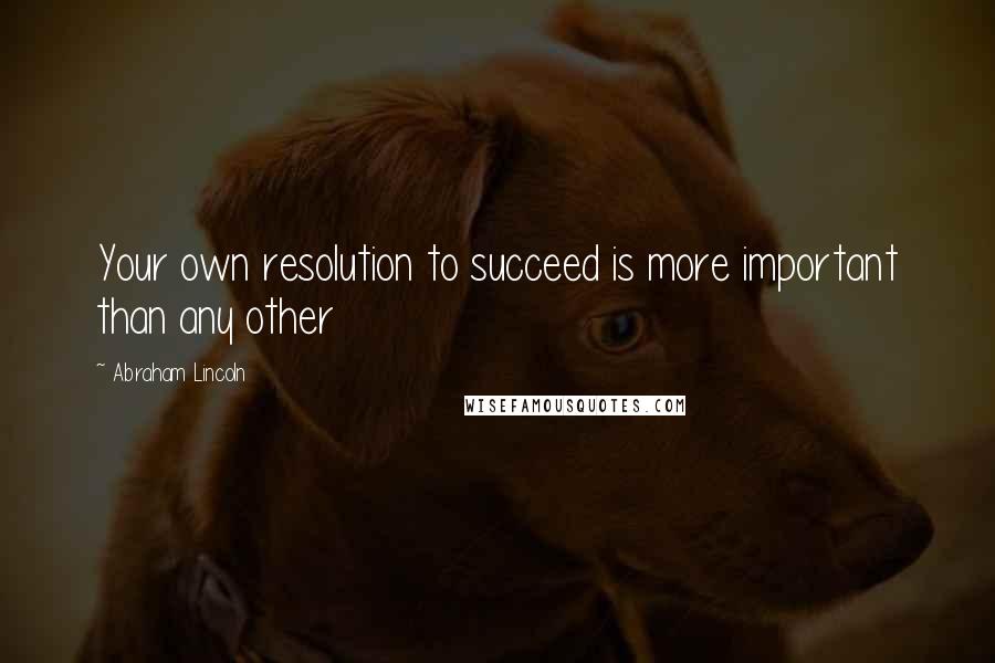 Abraham Lincoln Quotes: Your own resolution to succeed is more important than any other