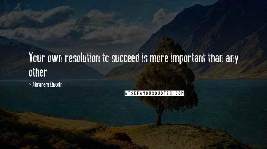 Abraham Lincoln Quotes: Your own resolution to succeed is more important than any other