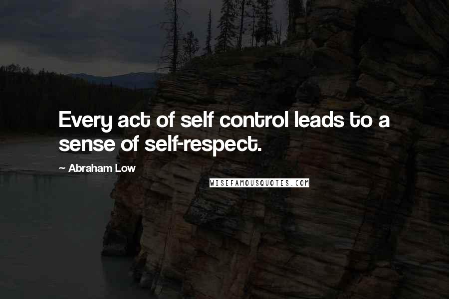 Abraham Low Quotes: Every act of self control leads to a sense of self-respect.