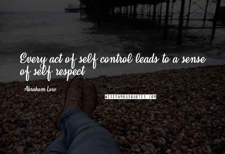 Abraham Low Quotes: Every act of self control leads to a sense of self-respect.