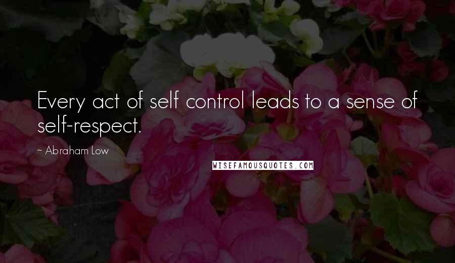 Abraham Low Quotes: Every act of self control leads to a sense of self-respect.