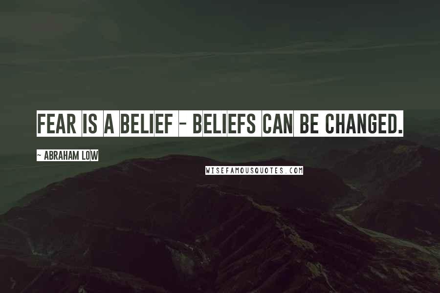 Abraham Low Quotes: Fear is a belief - beliefs can be changed.