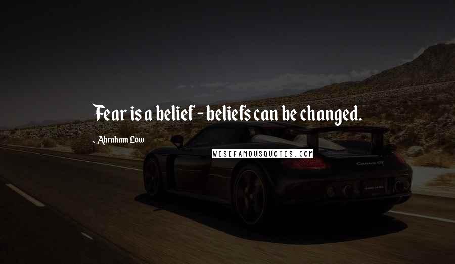 Abraham Low Quotes: Fear is a belief - beliefs can be changed.