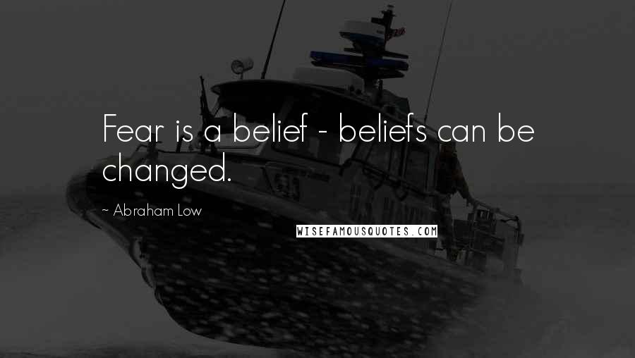 Abraham Low Quotes: Fear is a belief - beliefs can be changed.