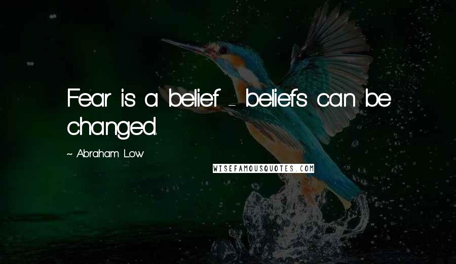 Abraham Low Quotes: Fear is a belief - beliefs can be changed.