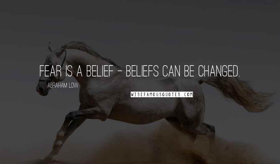 Abraham Low Quotes: Fear is a belief - beliefs can be changed.