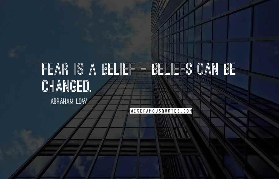 Abraham Low Quotes: Fear is a belief - beliefs can be changed.