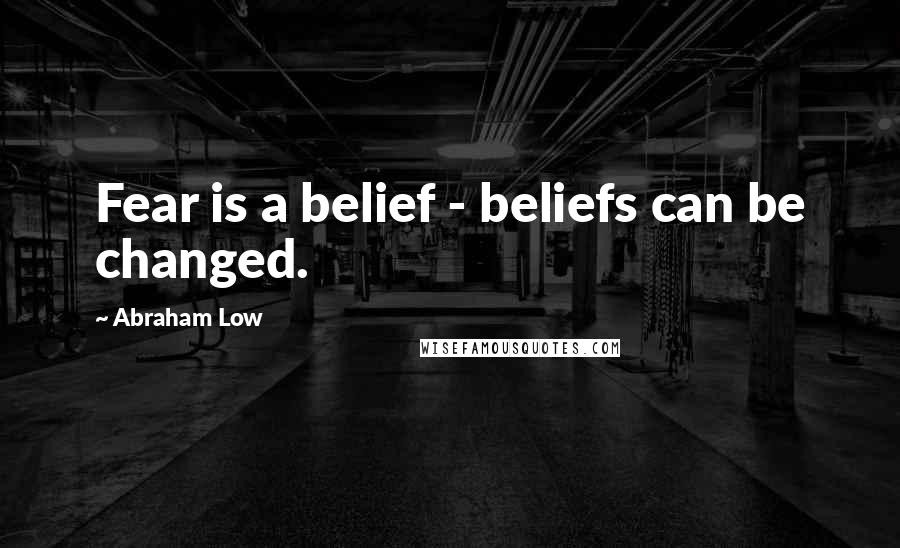 Abraham Low Quotes: Fear is a belief - beliefs can be changed.