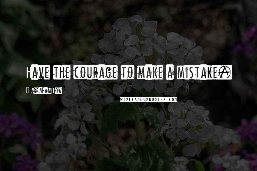 Abraham Low Quotes: Have the courage to make a mistake.