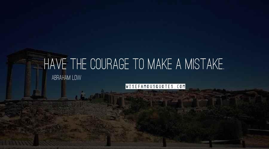 Abraham Low Quotes: Have the courage to make a mistake.