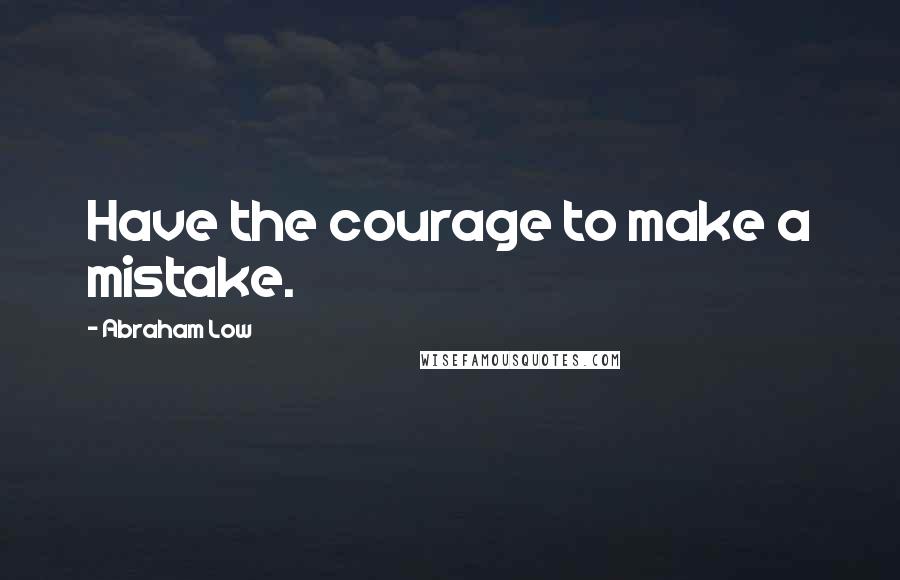 Abraham Low Quotes: Have the courage to make a mistake.