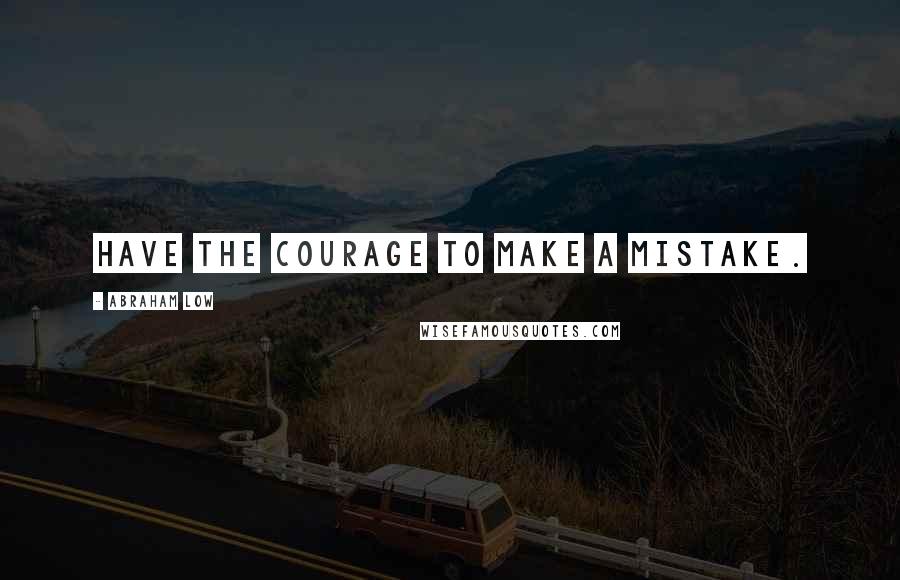 Abraham Low Quotes: Have the courage to make a mistake.