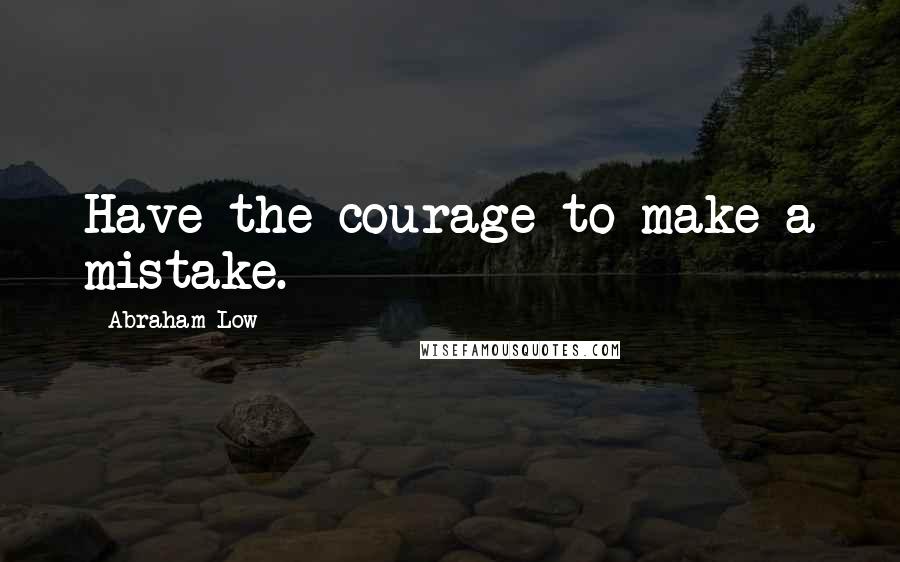Abraham Low Quotes: Have the courage to make a mistake.
