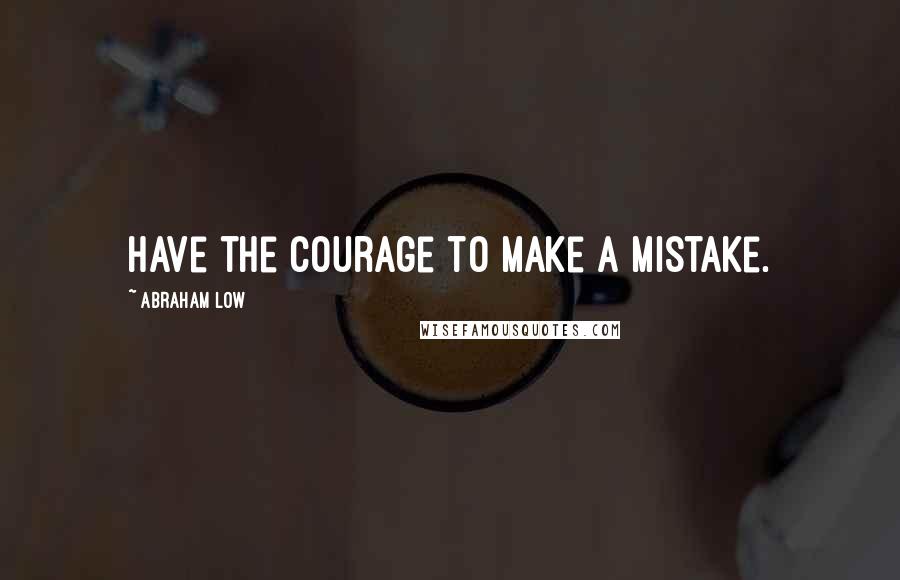 Abraham Low Quotes: Have the courage to make a mistake.