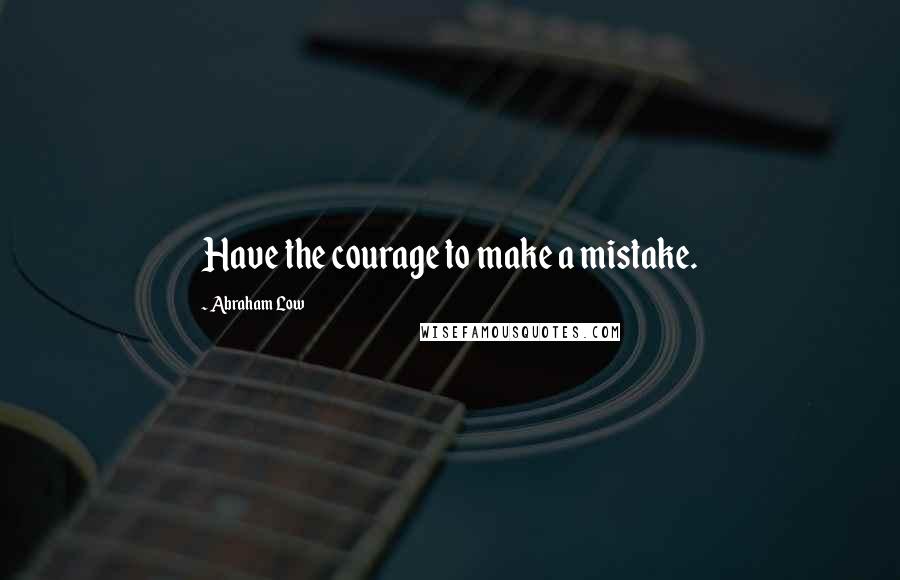 Abraham Low Quotes: Have the courage to make a mistake.