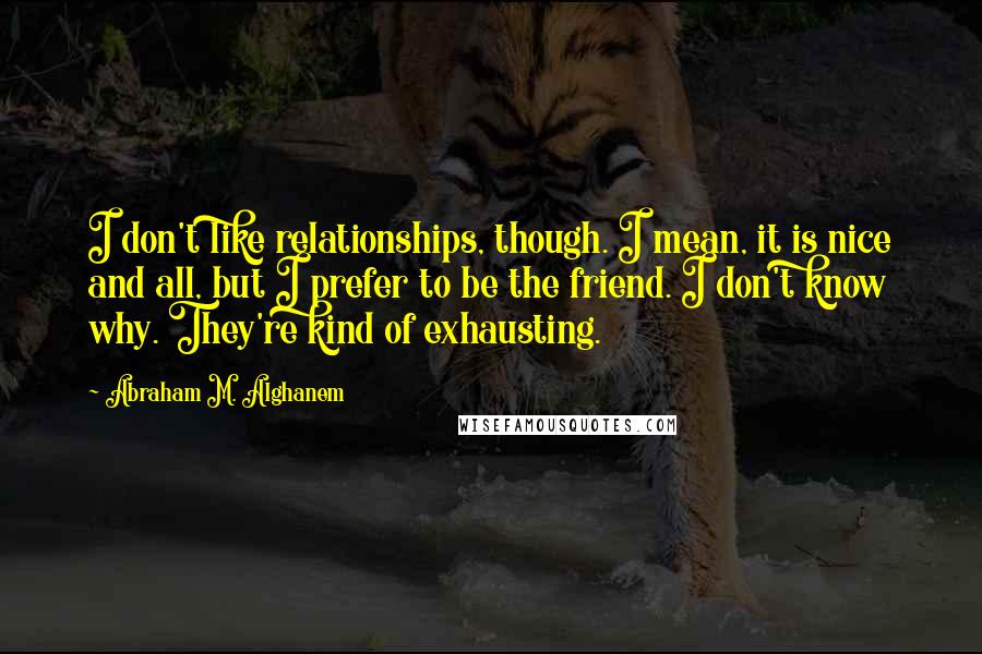 Abraham M. Alghanem Quotes: I don't like relationships, though. I mean, it is nice and all, but I prefer to be the friend. I don't know why. They're kind of exhausting.