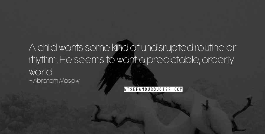 Abraham Maslow Quotes: A child wants some kind of undisrupted routine or rhythm. He seems to want a predictable, orderly world.