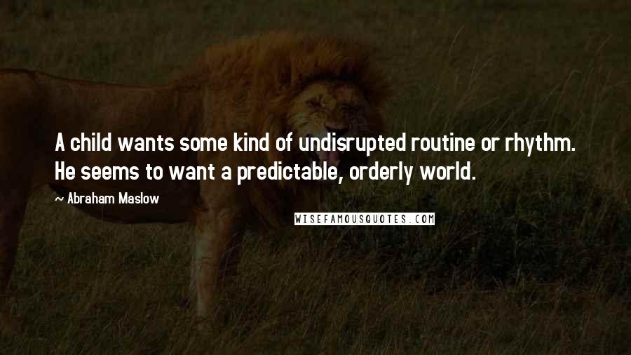 Abraham Maslow Quotes: A child wants some kind of undisrupted routine or rhythm. He seems to want a predictable, orderly world.