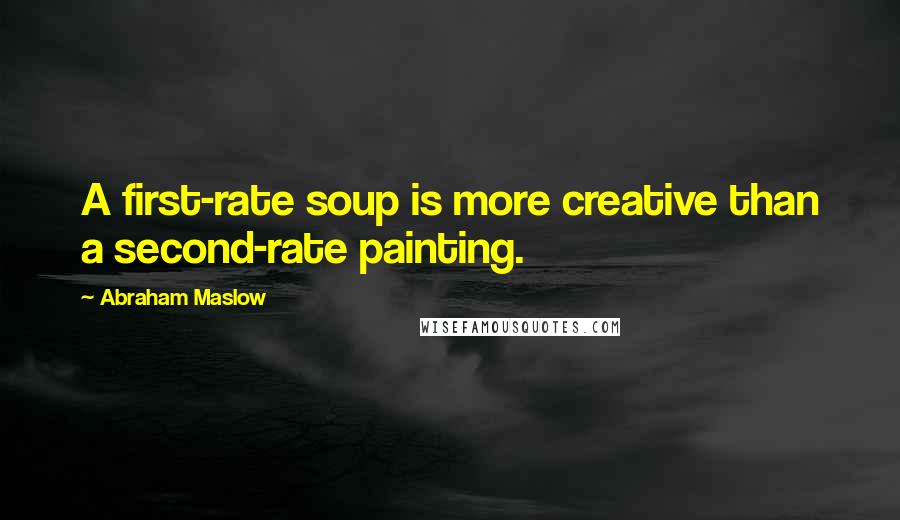 Abraham Maslow Quotes: A first-rate soup is more creative than a second-rate painting.